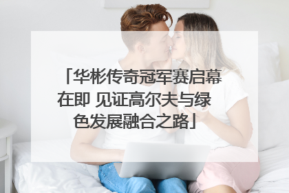 华彬传奇冠军赛启幕在即 见证高尔夫与绿色发展融合之路
